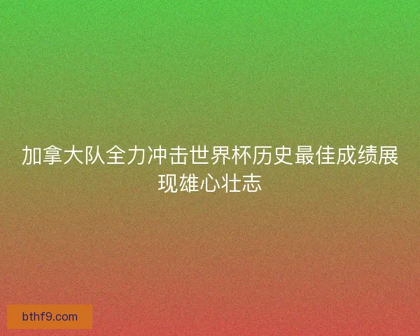 加拿大队全力冲击世界杯历史最佳成绩展现雄心壮志